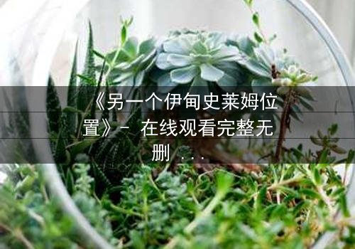 《另一个伊甸史莱姆位置》- 在线观看完整无删 - 揭开隐藏世界的终极秘密
