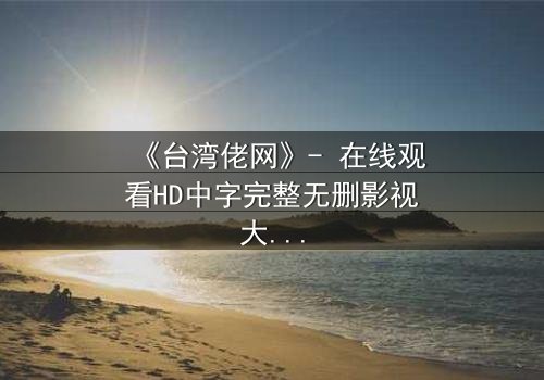 《台湾佬网》- 在线观看HD中字完整无删影视大全第3集 - 揭开家族秘密的惊悚之旅