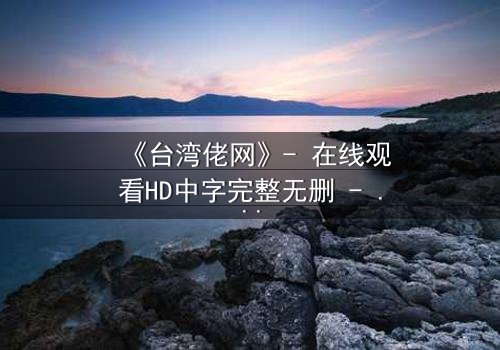 《台湾佬网》- 在线观看HD中字完整无删 - 揭开隐藏的真相,你敢点开吗?