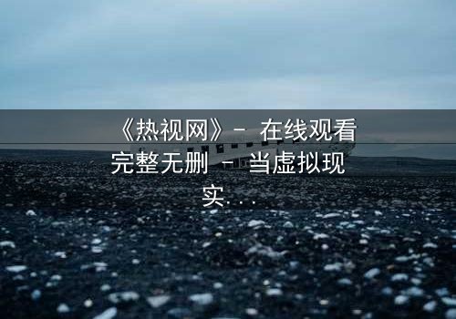 《热视网》- 在线观看完整无删 - 当虚拟现实吞噬真实,谁在幕后操控你的命运?