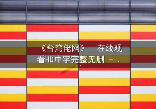 《台湾佬网》- 在线观看HD中字完整无删 - 揭秘台湾黑帮的隐秘世界