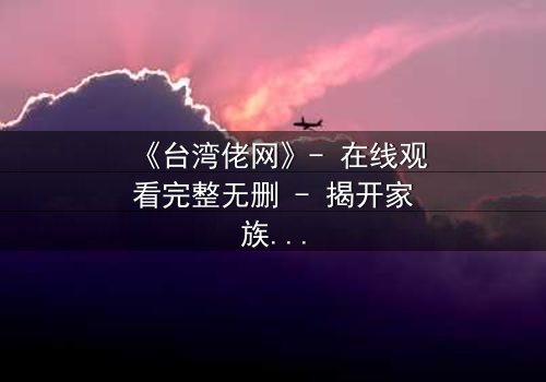 《台湾佬网》- 在线观看完整无删 - 揭开家族秘辛的惊悚之旅