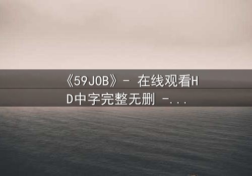 《59JOB》- 在线观看HD中字完整无删 - 当梦想与生存碰撞,谁能全身而退?