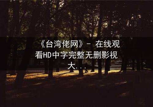 《台湾佬网》- 在线观看HD中字完整无删影视大全第3集 - 揭开隐藏的家族秘密