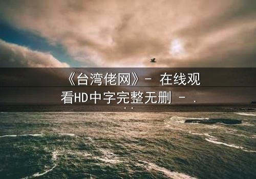 《台湾佬网》- 在线观看HD中字完整无删 - 揭开家族秘辛的惊悚之旅